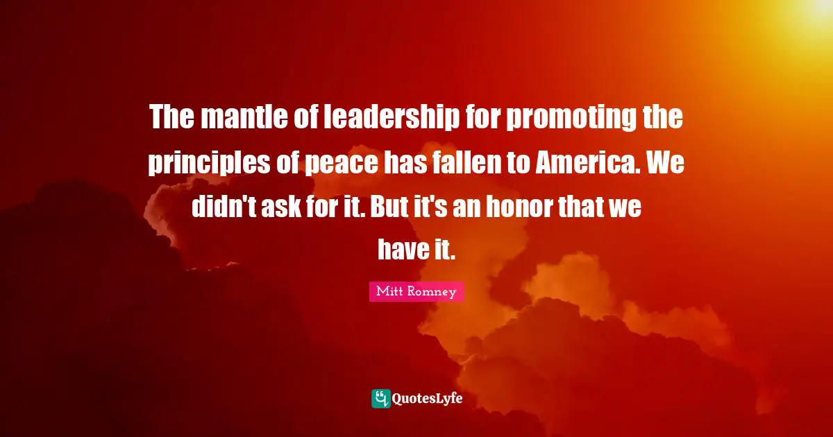 The mantle of leadership for promoting the principles of peace has fallen to America. We didn't ask for it. But it's an honor that we have it.