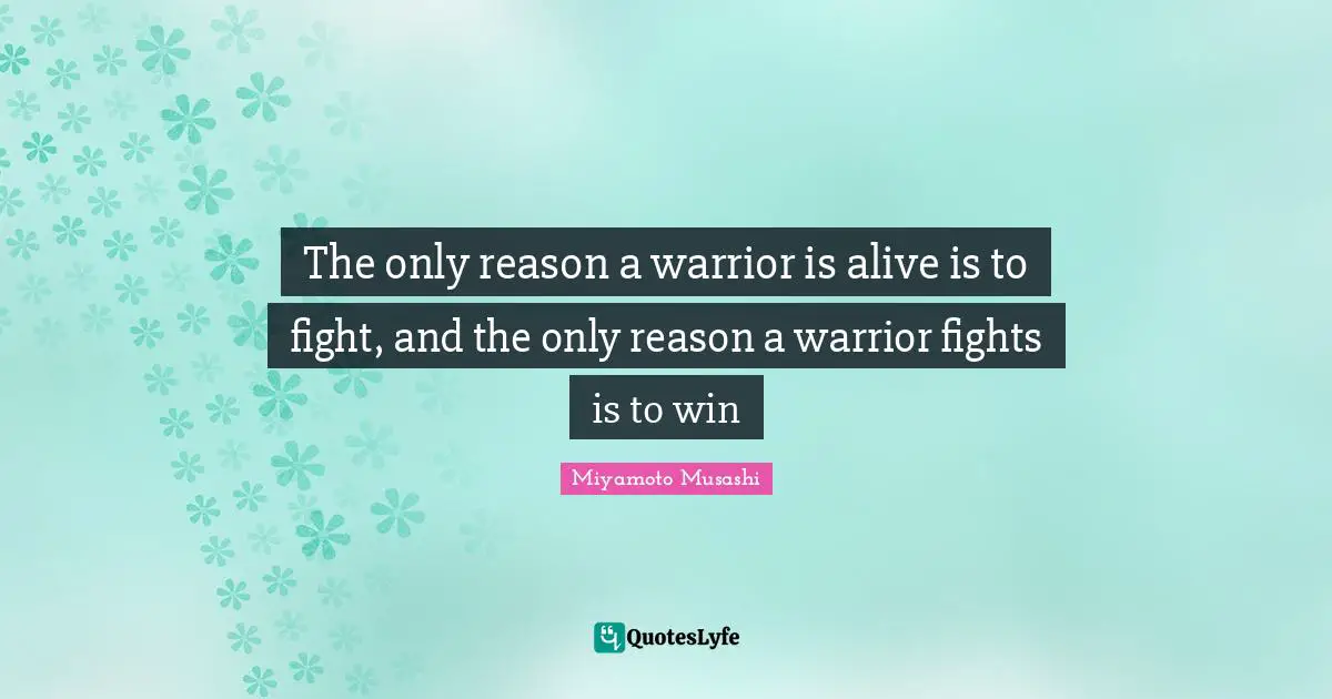 Miyamoto Musashi Quotes: The only reason a warrior is alive is to fight, and the only reason a warrior fights is to win