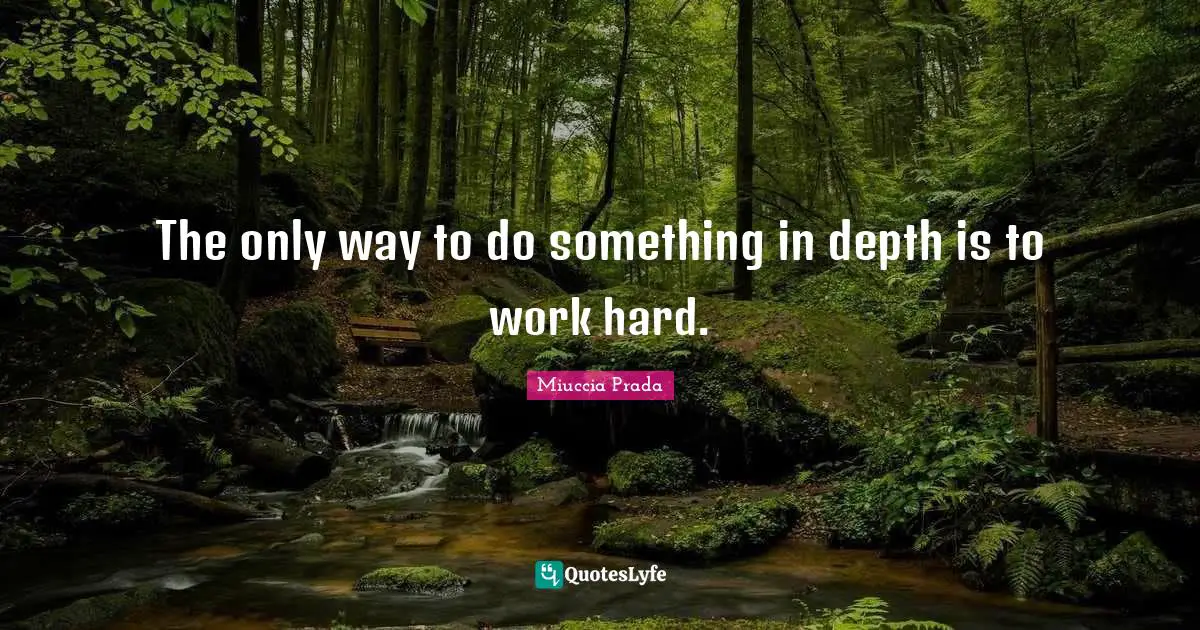 The only way to do something in depth is to work hard.
