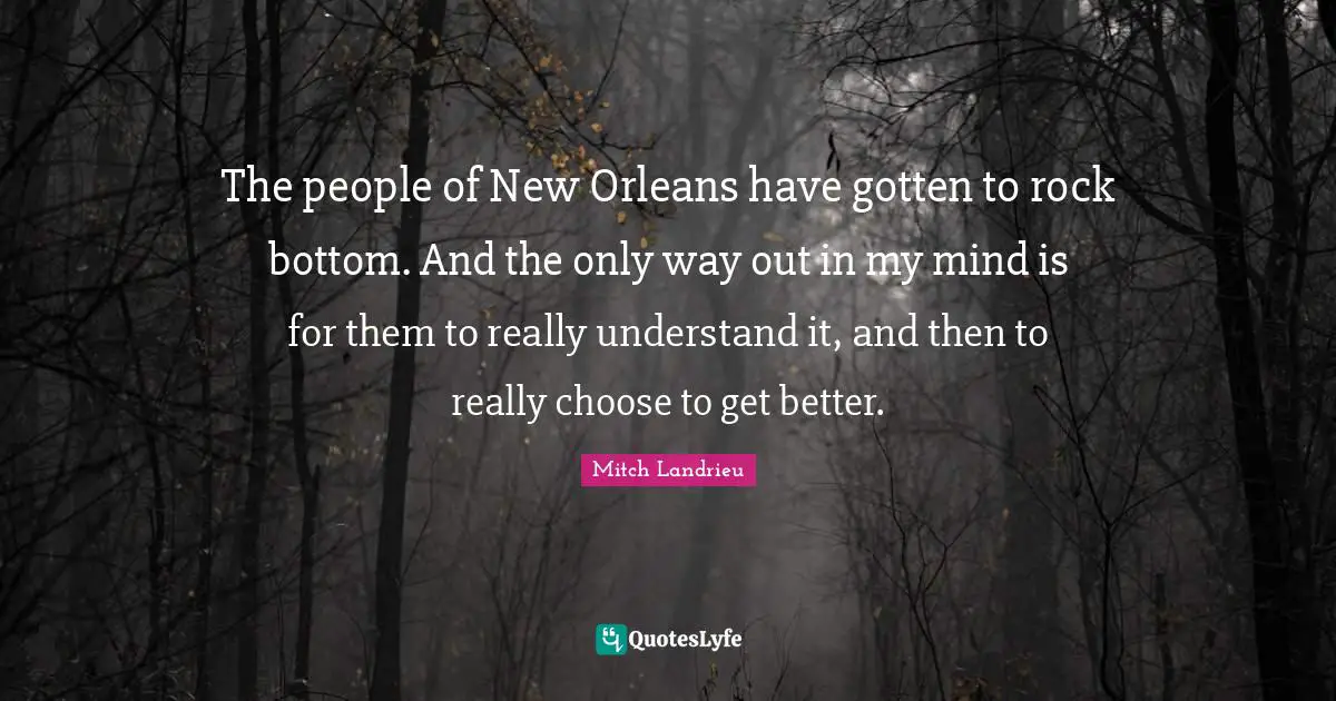 The people of New Orleans have gotten to rock bottom. And the only way out in my mind is for them to really understand it, and then to really choose to get better.