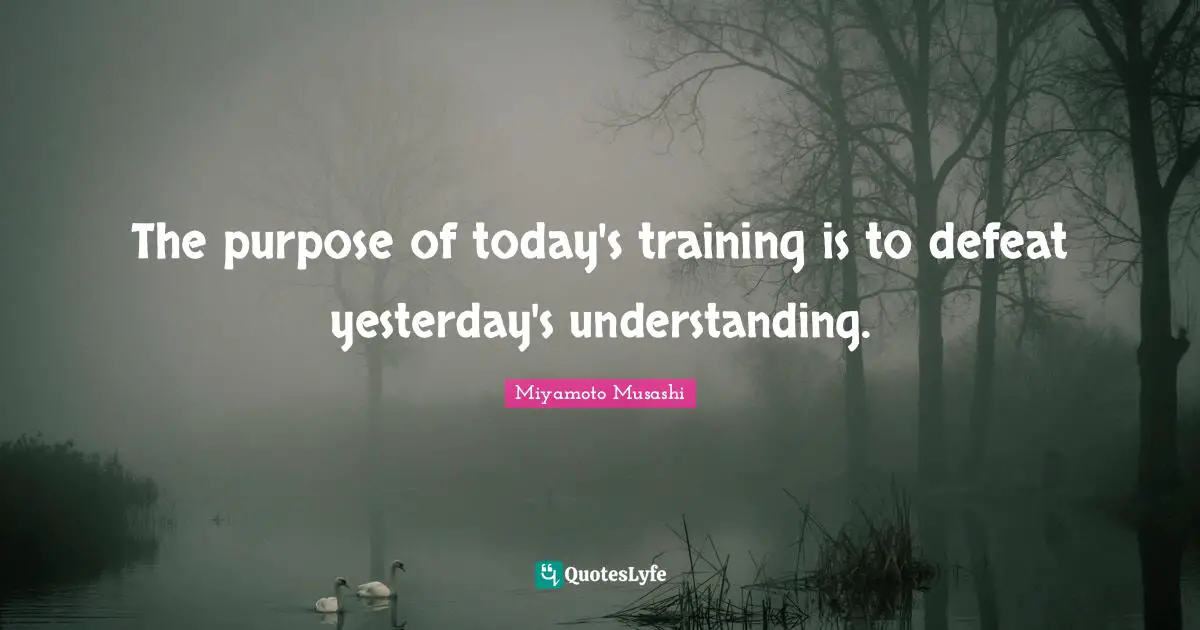 Philosophy Quotes: "The purpose of today's training is to defeat yesterday's understanding."