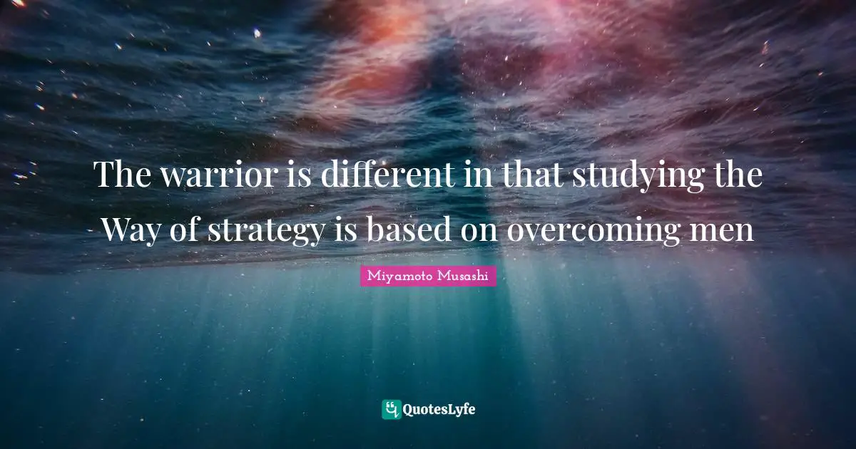 Strategy Quotes: "The warrior is different in that studying the Way of strategy is based on overcoming men"