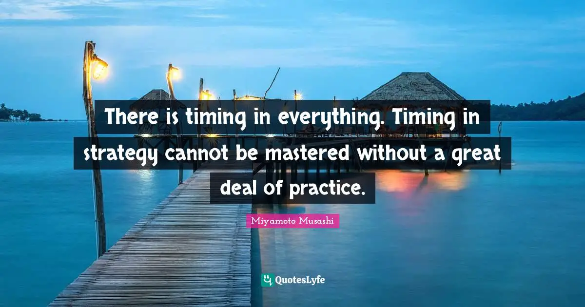 Strategy Quotes: "There is timing in everything. Timing in strategy cannot be mastered without a great deal of practice."