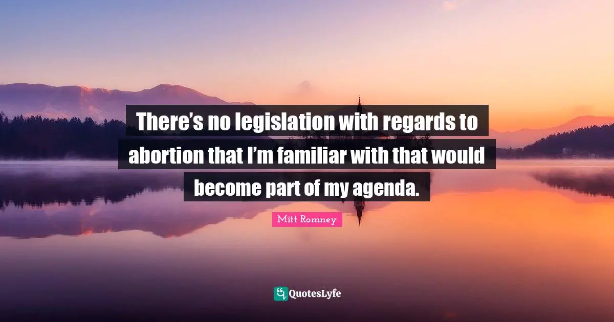 There’s no legislation with regards to abortion that I’m familiar with that would become part of my agenda.