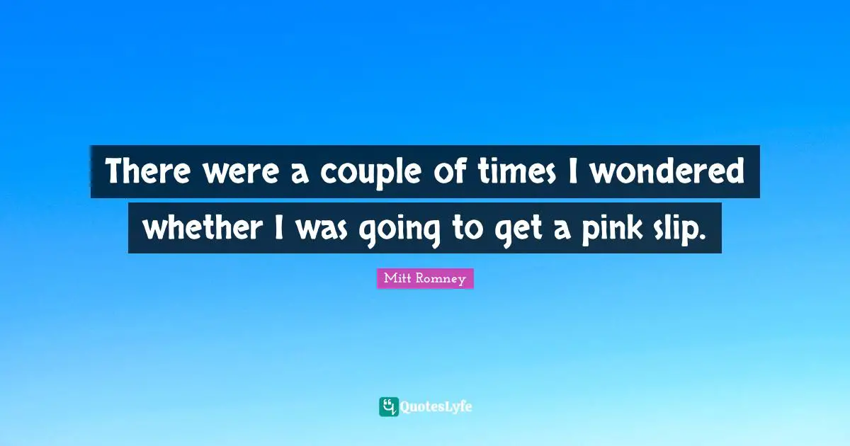 There were a couple of times I wondered whether I was going to get a pink slip.