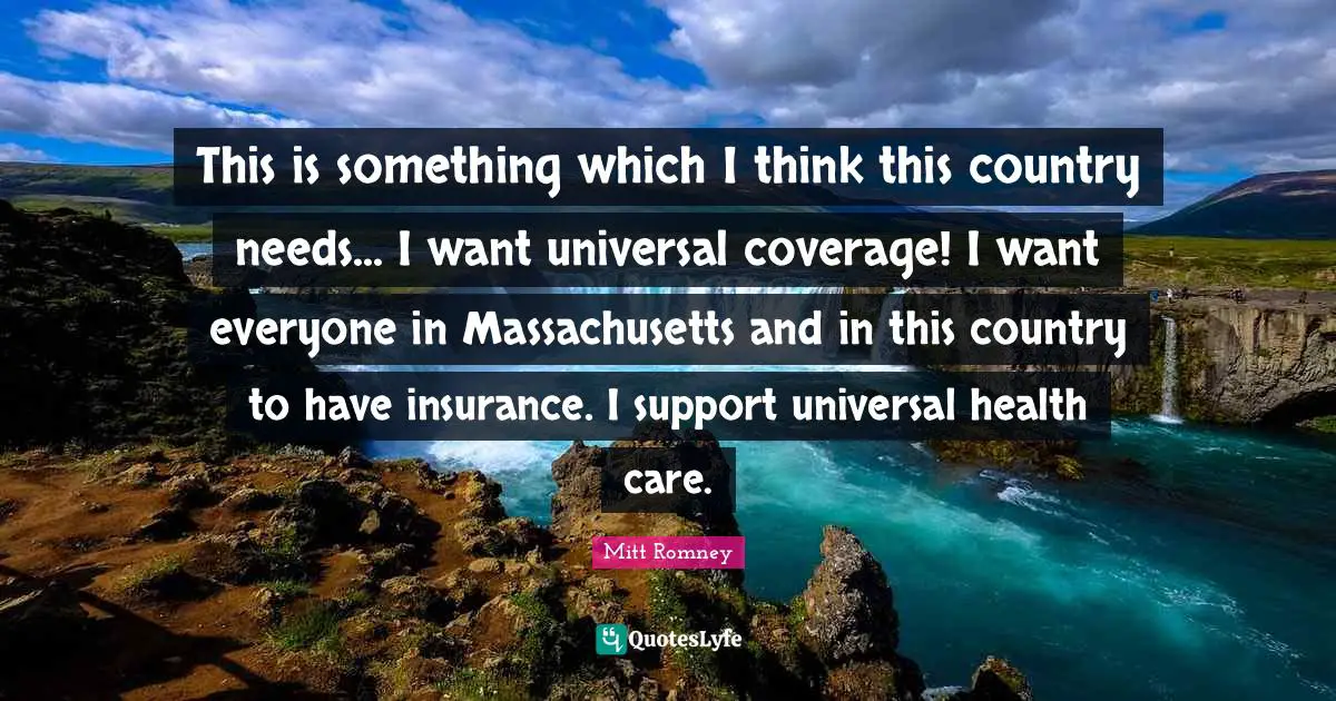 This is something which I think this country needs... I want universal coverage! I want everyone in Massachusetts and in this country to have insurance. I support universal health care.