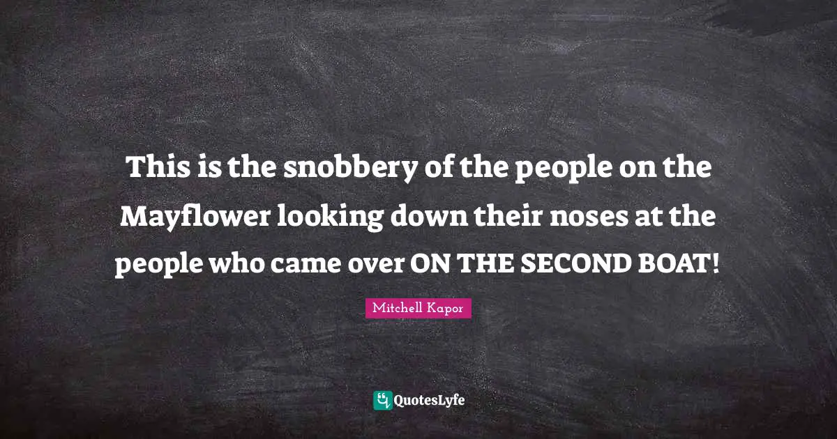 Noses Quotes: "This is the snobbery of the people on the Mayflower looking down their noses at the people who came over ON THE SECOND BOAT!"