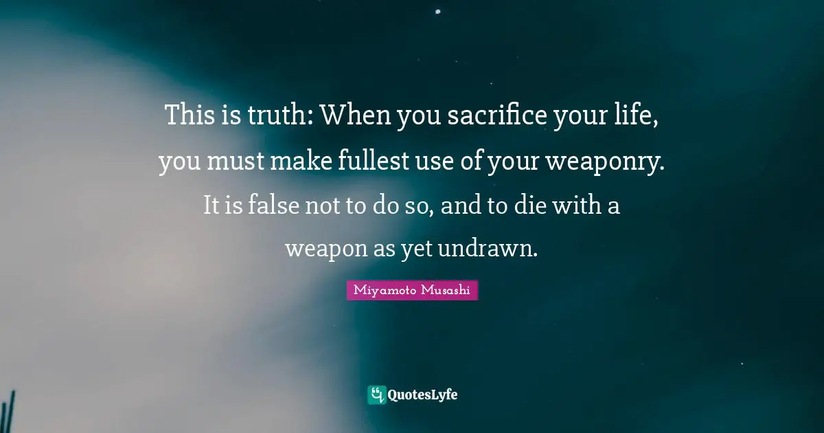This is truth: When you sacrifice your life, you must make fullest use of your weaponry. It is false not to do so, and to die with a weapon as yet undrawn.