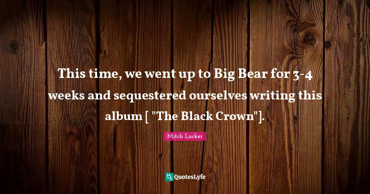 This time, we went up to Big Bear for 3-4 weeks and sequestered ourselves writing this album [ "The Black Crown"].