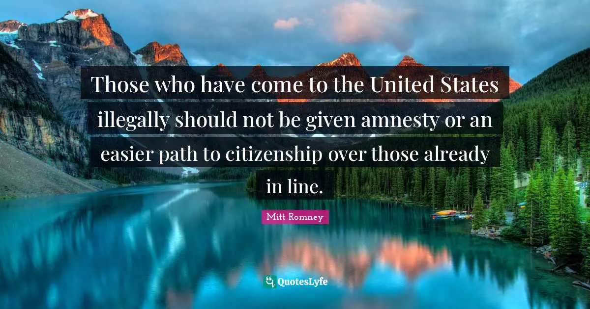 Those who have come to the United States illegally should not be given amnesty or an easier path to citizenship over those already in line.