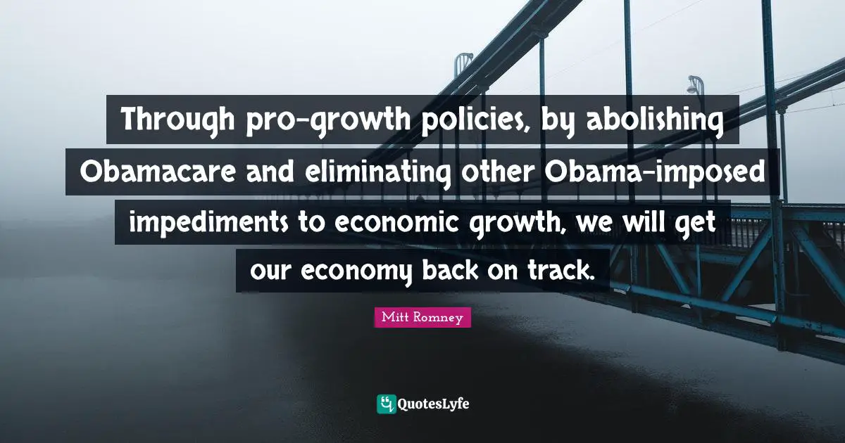 Back On Track Quotes: "Through pro-growth policies, by abolishing Obamacare and eliminating other Obama-imposed impediments to economic growth, we will get our economy back on track."