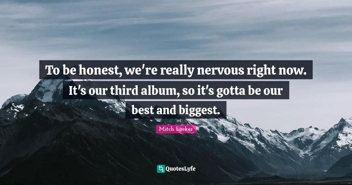 To be honest, we're really nervous right now. It's our third album, so it's gotta be our best and biggest.