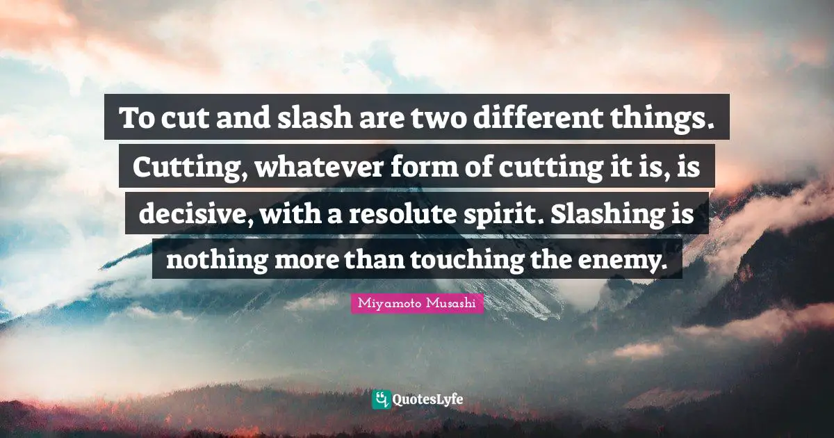 To cut and slash are two different things. Cutting, whatever form of cutting it is, is decisive, with a resolute spirit. Slashing is nothing more than touching the enemy.