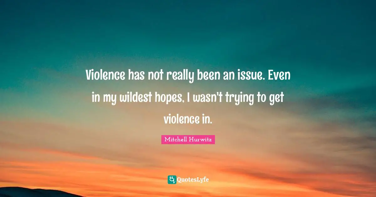 Violence has not really been an issue. Even in my wildest hopes, I wasn't trying to get violence in.