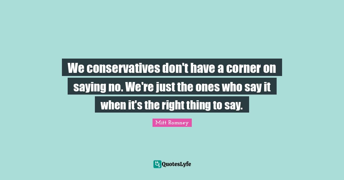We conservatives don't have a corner on saying no. We're just the ones who say it when it's the right thing to say.