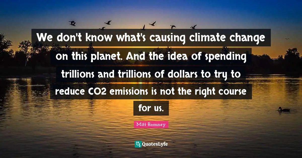 We don't know what's causing climate change on this planet. And the idea of spending trillions and trillions of dollars to try to reduce CO2 emissions is not the right course for us.