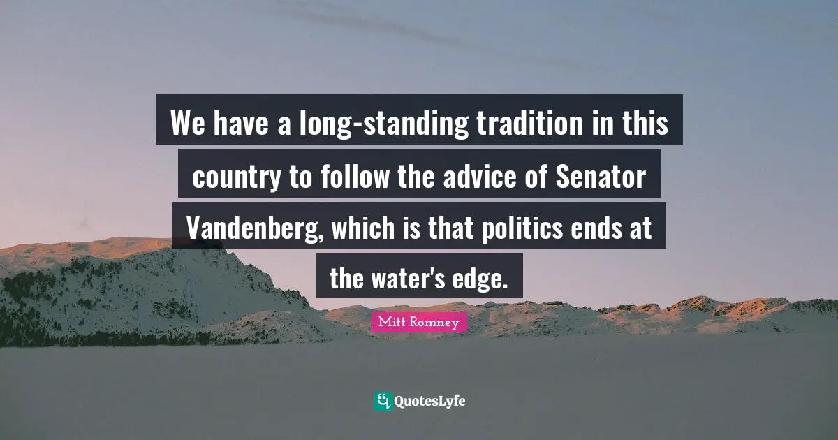 We have a long-standing tradition in this country to follow the advice of Senator Vandenberg, which is that politics ends at the water's edge.
