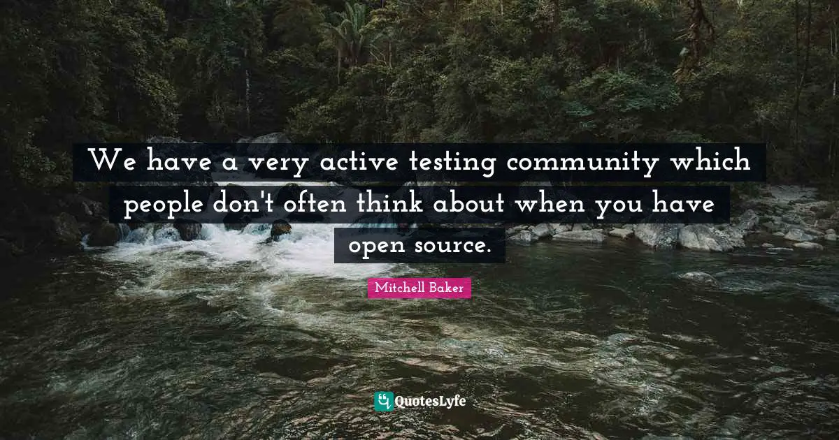 We have a very active testing community which people don't often think about when you have open source.