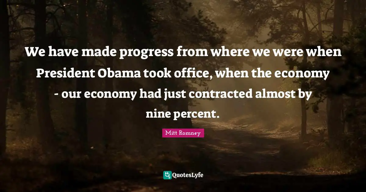 We have made progress from where we were when President Obama took office, when the economy - our economy had just contracted almost by nine percent.