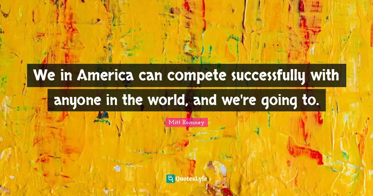 We in America can compete successfully with anyone in the world, and we're going to.