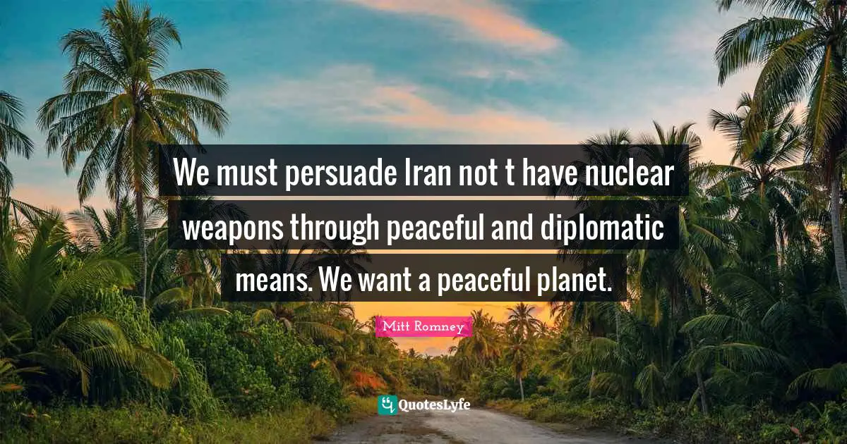 We must persuade Iran not t have nuclear weapons through peaceful and diplomatic means. We want a peaceful planet.