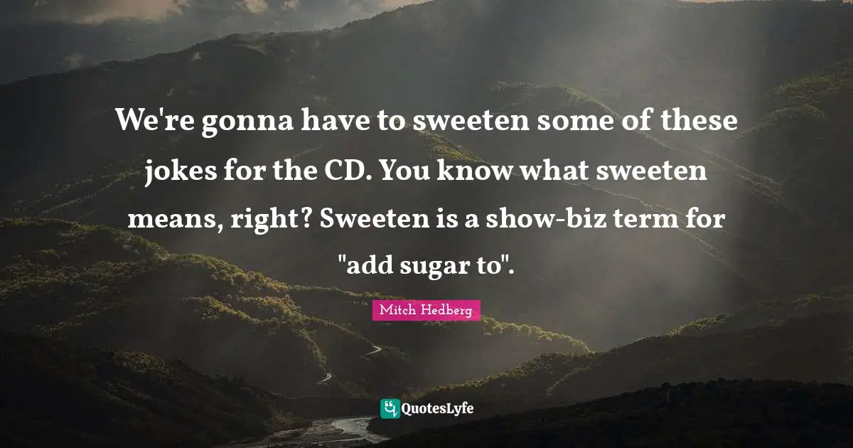 We're gonna have to sweeten some of these jokes for the CD. You know what sweeten means, right? Sweeten is a show-biz term for "add sugar to".