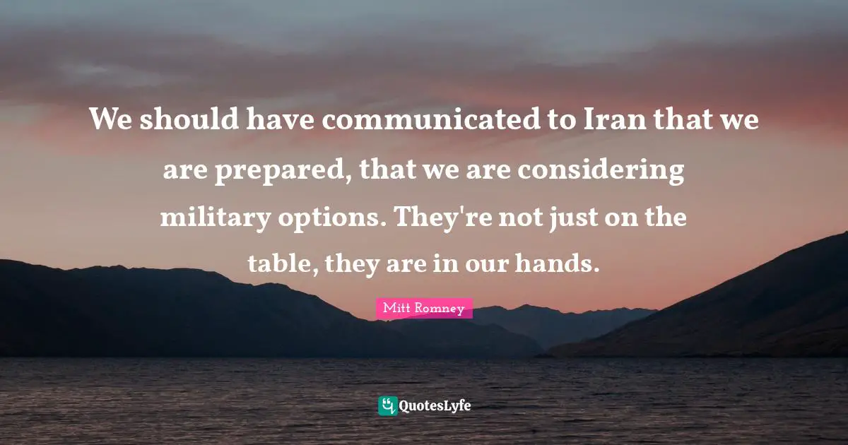 We should have communicated to Iran that we are prepared, that we are considering military options. They're not just on the table, they are in our hands.