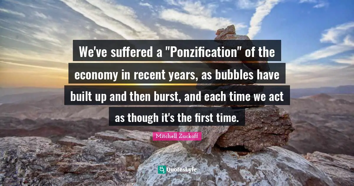 We've suffered a "Ponzification" of the economy in recent years, as bubbles have built up and then burst, and each time we act as though it's the first time.