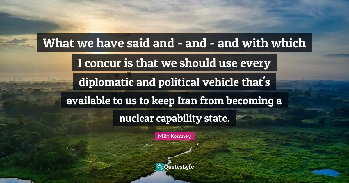 What we have said and - and - and with which I concur is that we should use every diplomatic and political vehicle that's available to us to keep Iran from becoming a nuclear capability state.