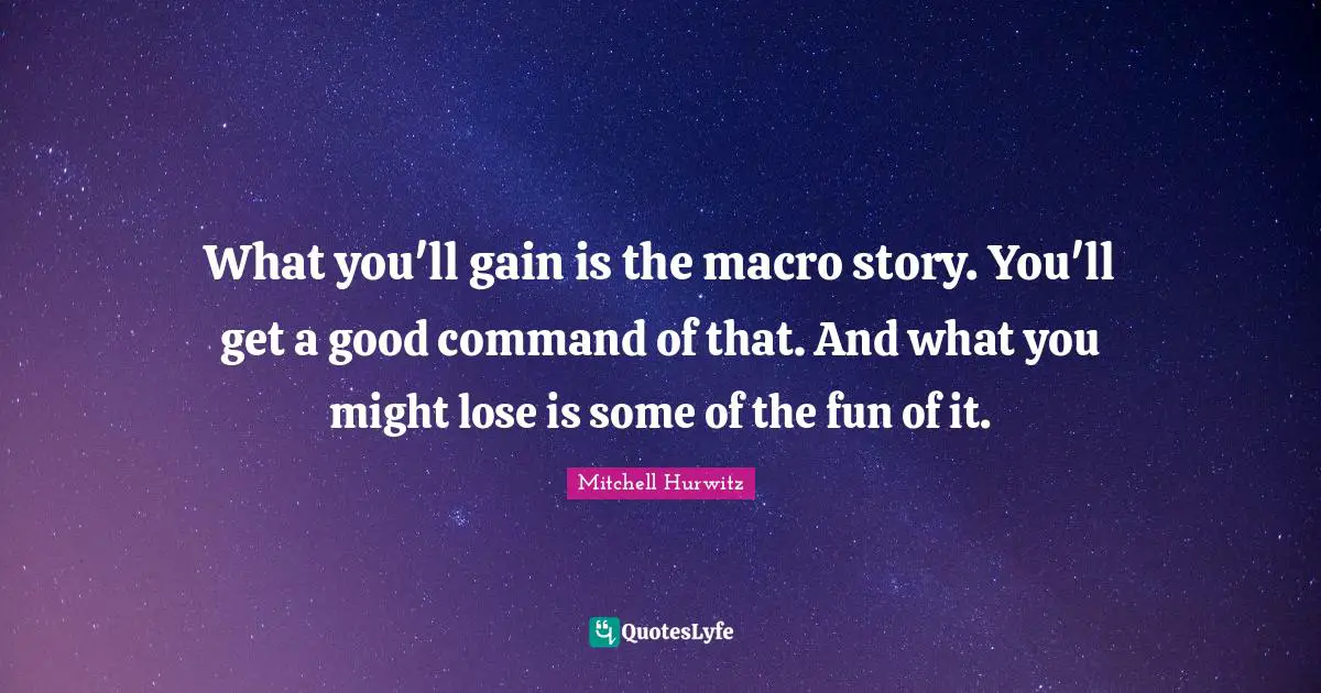What you'll gain is the macro story. You'll get a good command of that. And what you might lose is some of the fun of it.