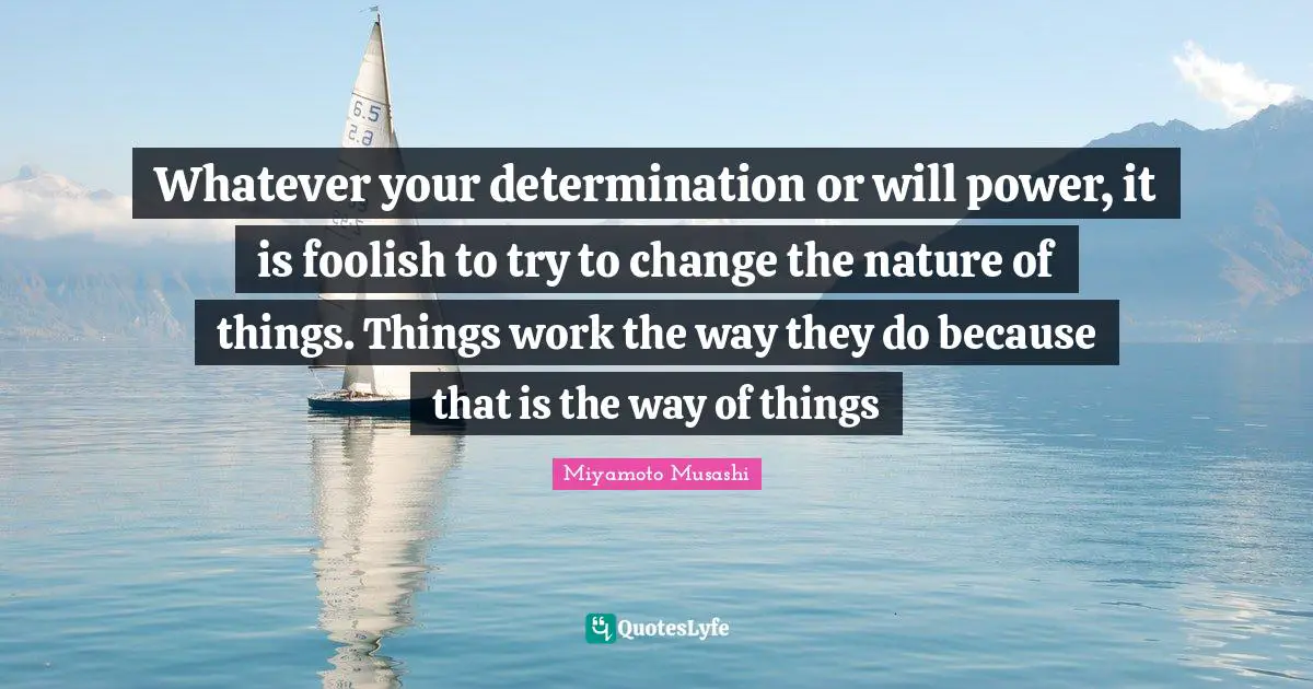 Nature Quotes: "Whatever your determination or will power, it is foolish to try to change the nature of things. Things work the way they do because that is the way of things"