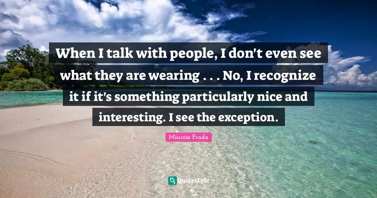 When I talk with people, I don't even see what they are wearing . . . No, I recognize it if it's something particularly nice and interesting. I see the exception.