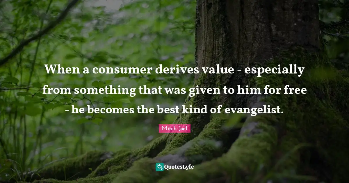 When a consumer derives value - especially from something that was given to him for free - he becomes the best kind of evangelist.