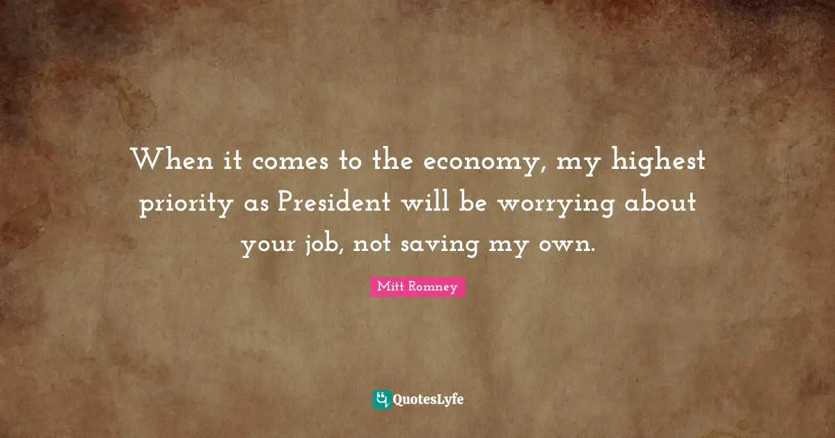When it comes to the economy, my highest priority as President will be worrying about your job, not saving my own.