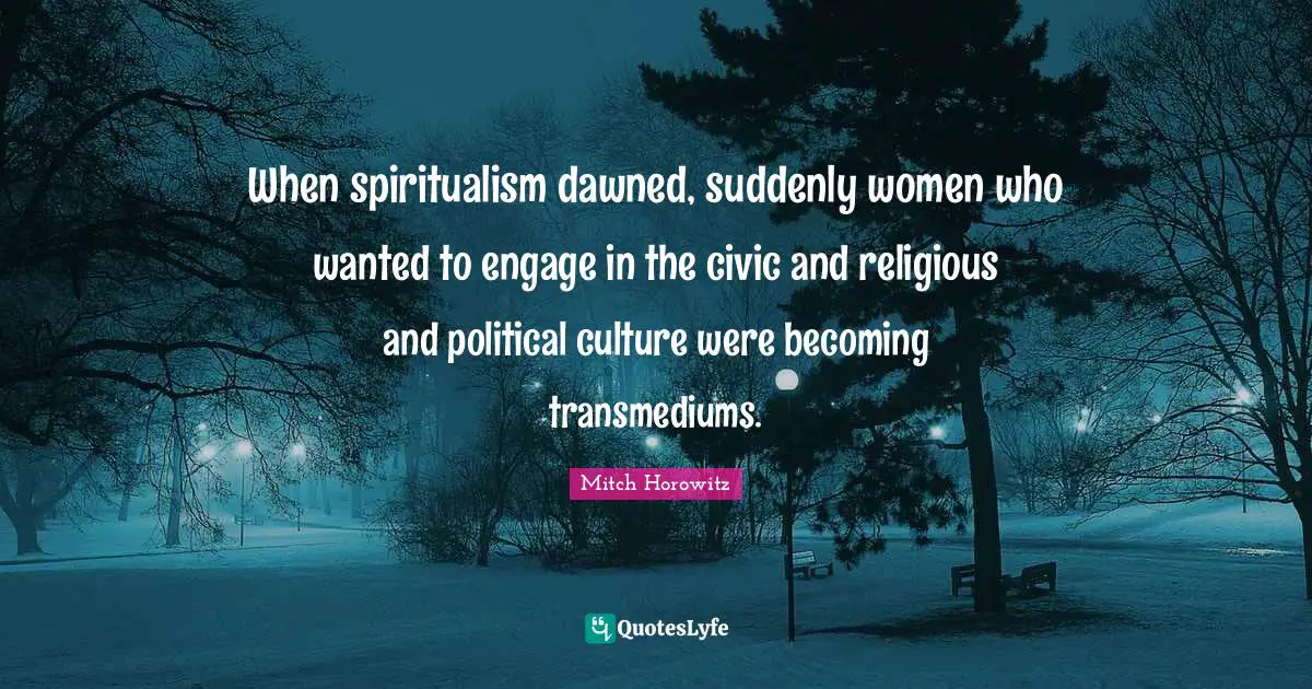 When spiritualism dawned, suddenly women who wanted to engage in the civic and religious and political culture were becoming transmediums.