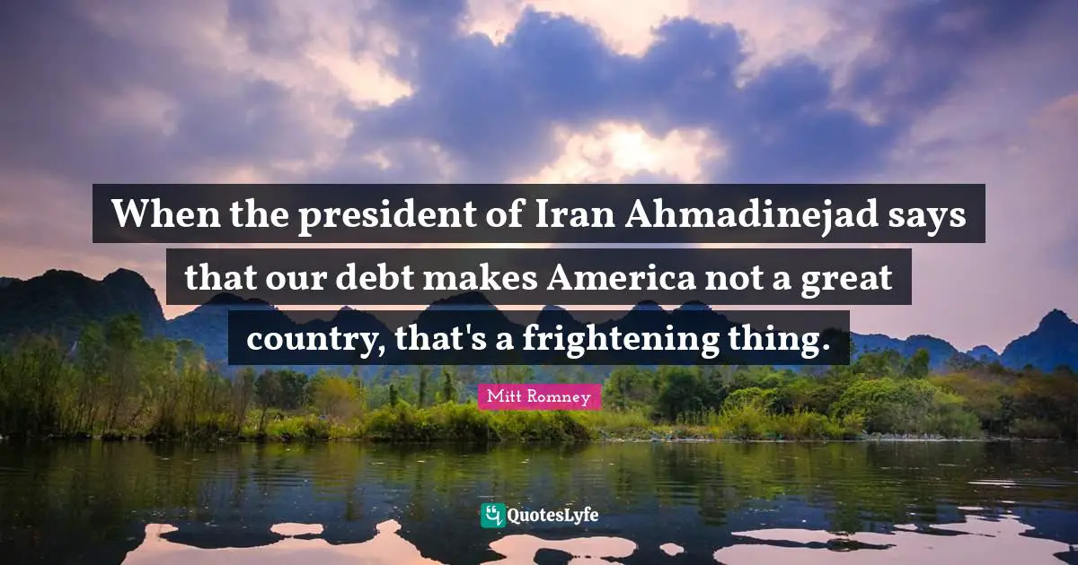 When the president of Iran Ahmadinejad says that our debt makes America not a great country, that's a frightening thing.