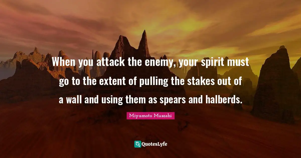 When you attack the enemy, your spirit must go to the extent of pulling the stakes out of a wall and using them as spears and halberds.