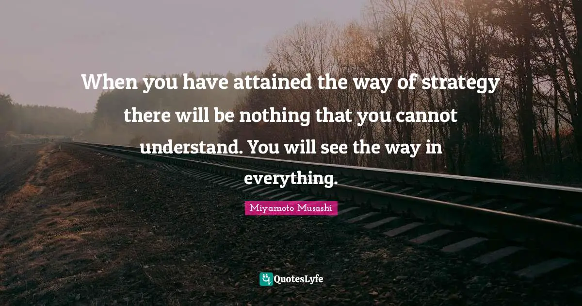 Strategy Quotes: "When you have attained the way of strategy there will be nothing that you cannot understand. You will see the way in everything."