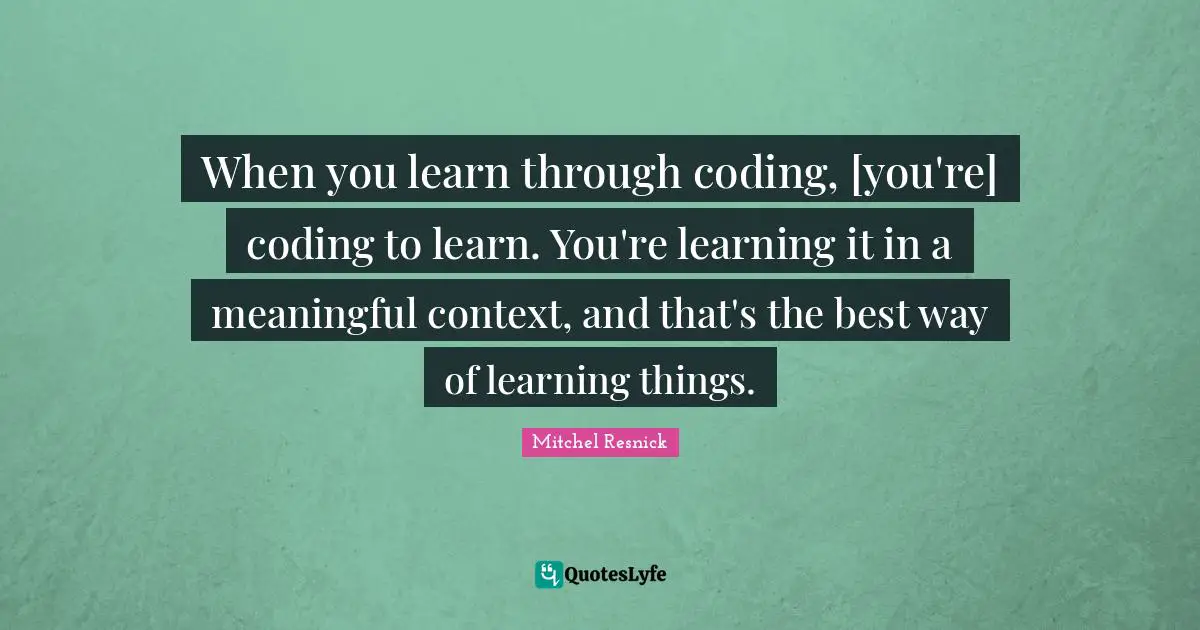 When you learn through coding, [you're] coding to learn. You're learning it in a meaningful context, and that's the best way of learning things.