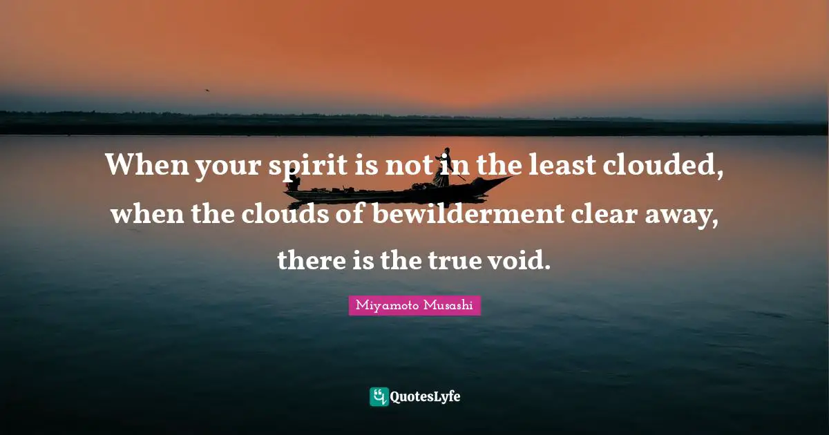 Void Quotes: "When your spirit is not in the least clouded, when the clouds of bewilderment clear away, there is the true void."