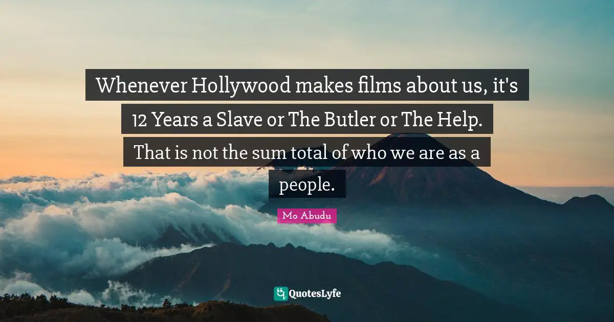 Whenever Hollywood makes films about us, it's 12 Years a Slave or The Butler or The Help. That is not the sum total of who we are as a people.