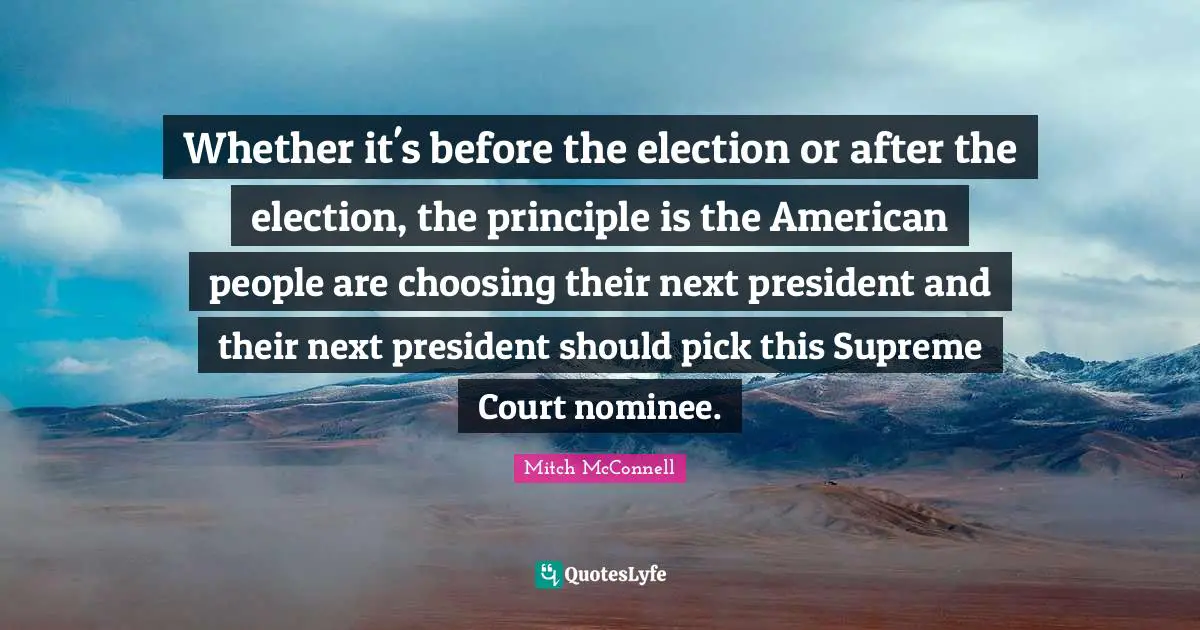 Whether it's before the election or after the election, the principle is the American people are choosing their next president and their next president should pick this Supreme Court nominee.