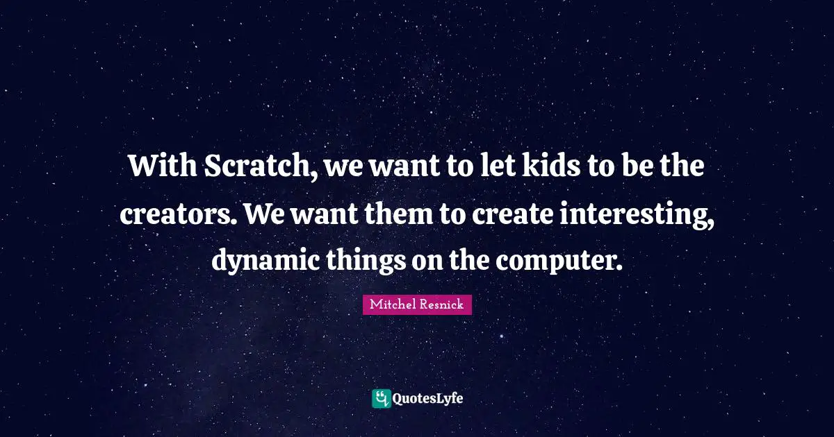 With Scratch, we want to let kids to be the creators. We want them to create interesting, dynamic things on the computer.