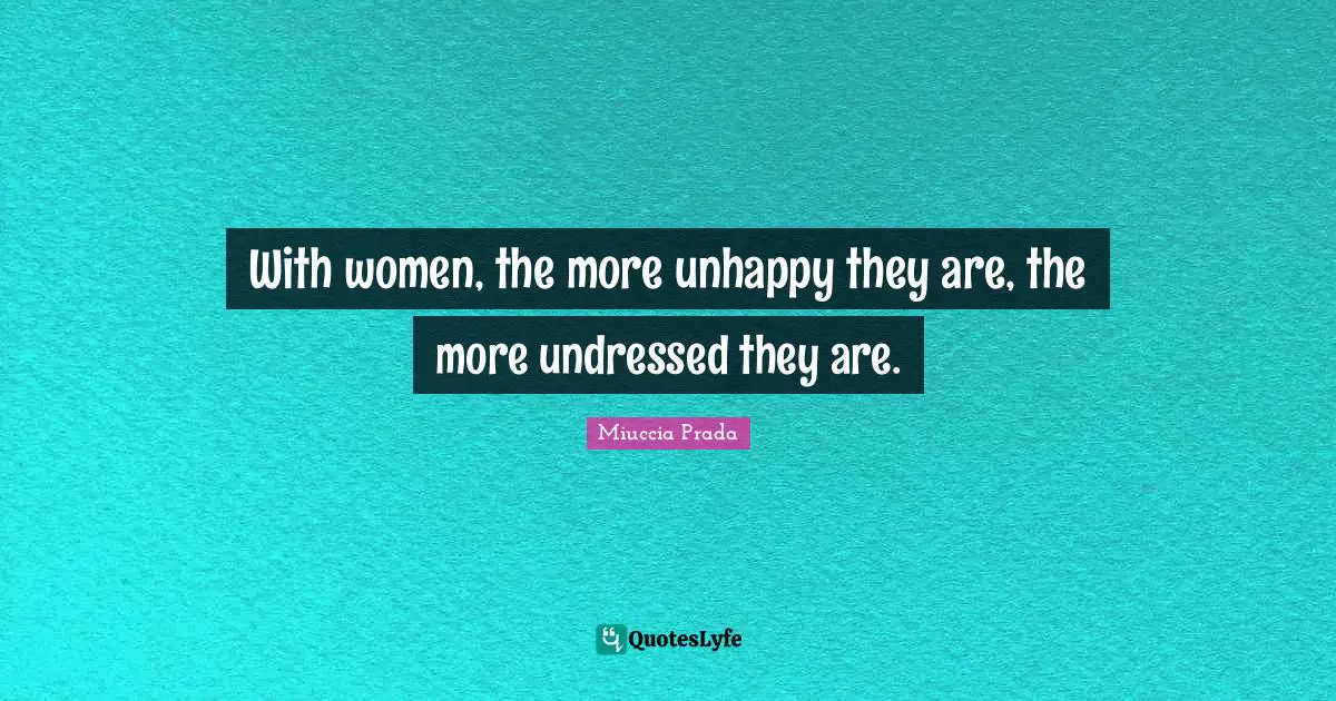 With women, the more unhappy they are, the more undressed they are.