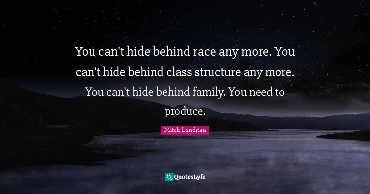 You can't hide behind race any more. You can't hide behind class structure any more. You can't hide behind family. You need to produce.