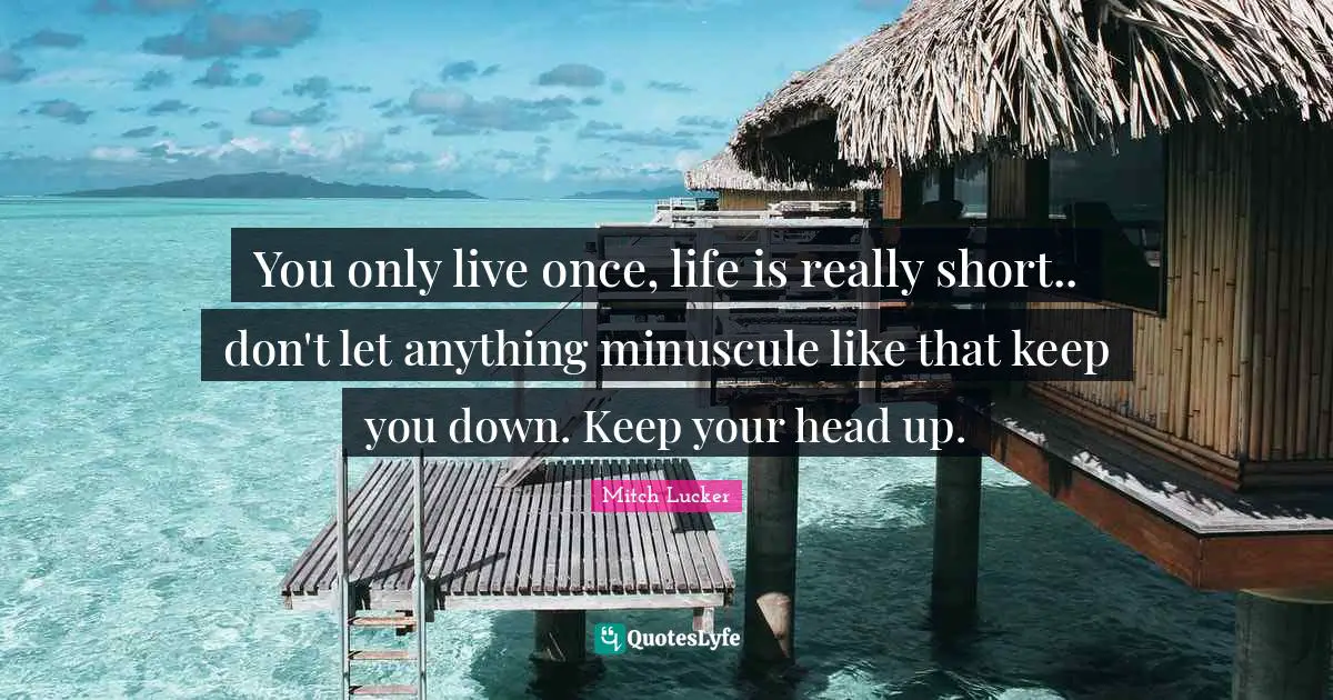 Once Quotes: "You only live once, life is really short.. don't let anything minuscule like that keep you down. Keep your head up."
