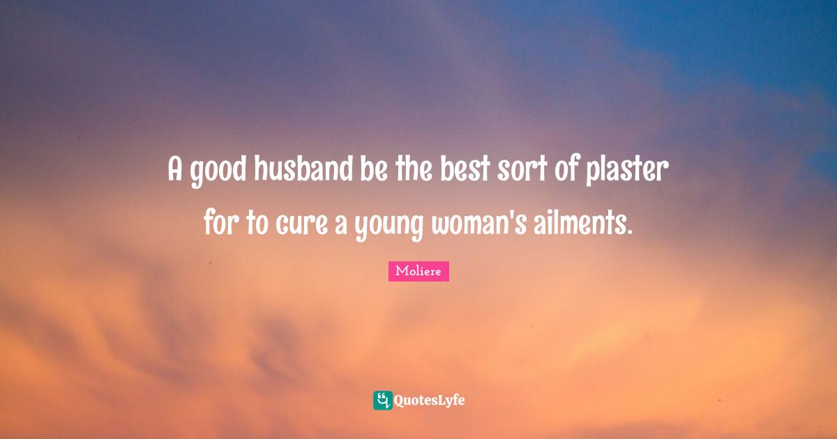 A good husband be the best sort of plaster for to cure a young woman's ailments.