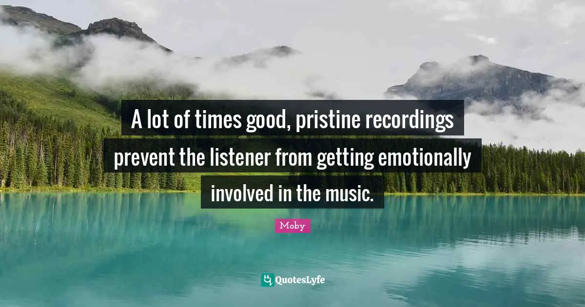 Moby Quotes: "A lot of times good, pristine recordings prevent the listener from getting emotionally involved in the music."
