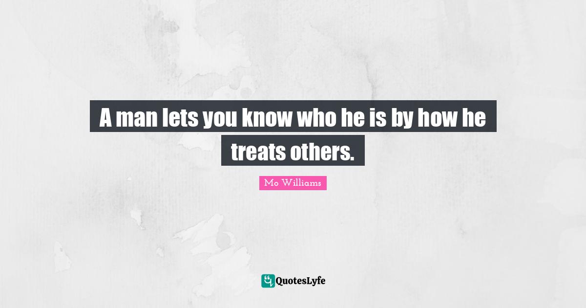 A man lets you know who he is by how he treats others.