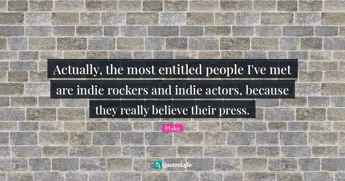 Moby Quotes: "Actually, the most entitled people I've met are indie rockers and indie actors, because they really believe their press."